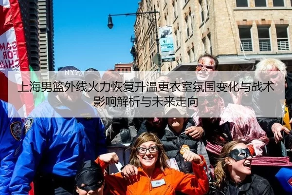 上海男篮外线火力恢复升温更衣室氛围变化与战术影响解析与未来走向