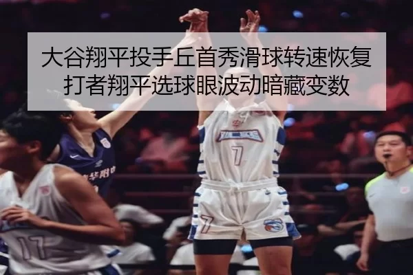 大谷翔平投手丘首秀滑球转速恢复 打者翔平选球眼波动暗藏变数 | Kaiyun